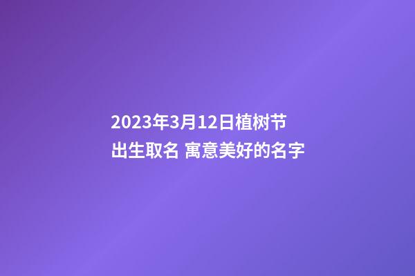 2023年3月12日植树节出生取名 寓意美好的名字